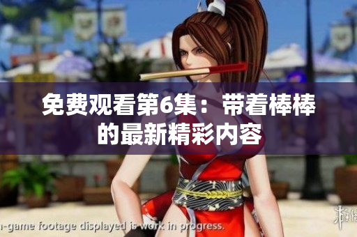 免费观看第6集：带着棒棒的最新精彩内容