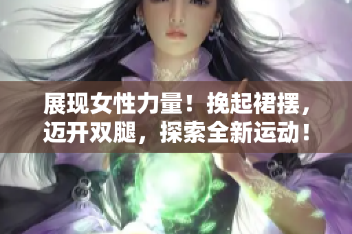 展现女性力量！挽起裙摆，迈开双腿，探索全新运动！