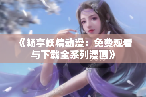 《畅享妖精动漫：免费观看与下载全系列漫画》