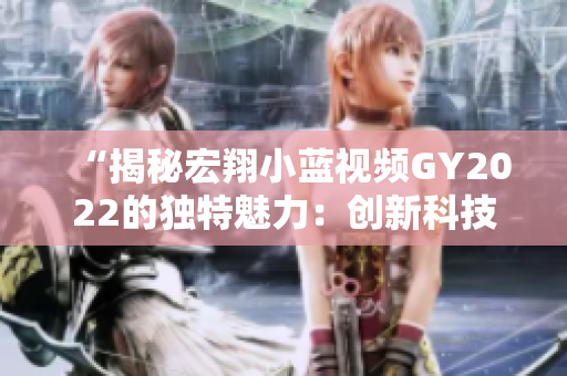 “揭秘宏翔小蓝视频GY2022的独特魅力：创新科技与智能功能的完美融合”