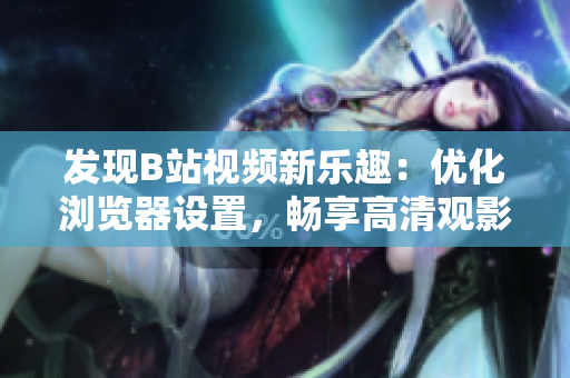 发现B站视频新乐趣：优化浏览器设置，畅享高清观影