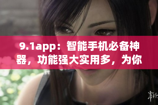 9.1app：智能手机必备神器，功能强大实用多，为你打造智能生活