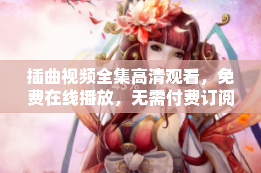 插曲视频全集高清观看，免费在线播放，无需付费订阅