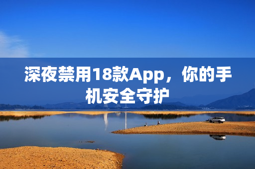 深夜禁用18款App，你的手机安全守护