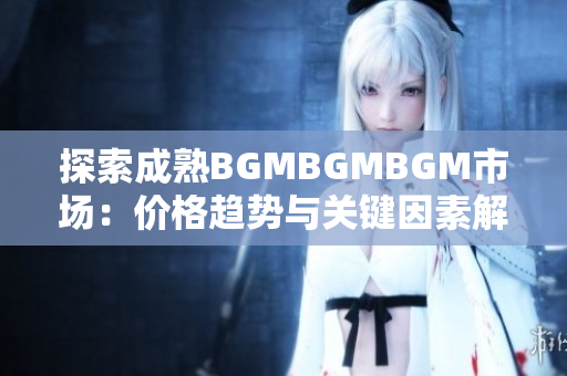探索成熟BGMBGMBGM市场：价格趋势与关键因素解析