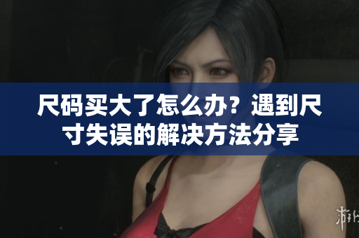 尺码买大了怎么办？遇到尺寸失误的解决方法分享