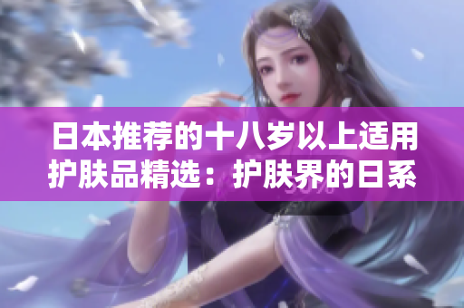 日本推荐的十八岁以上适用护肤品精选:护肤界的日系明星产品 日本推荐的十八岁以上适用护肤品精选:护肤界的日系明星产品