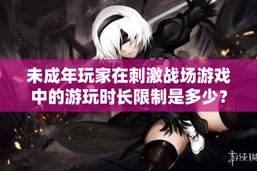 未成年玩家在刺激战场游戏中的游玩时长限制是多少？