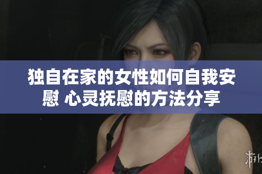 独自在家的女性如何自我安慰 心灵抚慰的方法分享