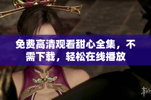 免费高清观看甜心全集，不需下载，轻松在线播放