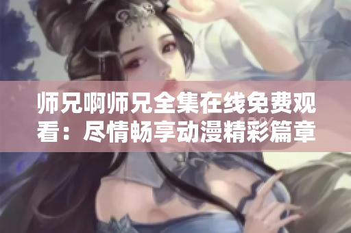 师兄啊师兄全集在线免费观看：尽情畅享动漫精彩篇章