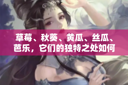 草莓、秋葵、黄瓜、丝瓜、芭乐，它们的独特之处如何使之如绿巨人般引人注目？