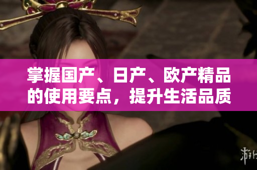 掌握国产、日产、欧产精品的使用要点，提升生活品质