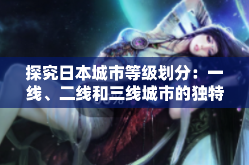 探究日本城市等级划分：一线、二线和三线城市的独特魅力与发展差异