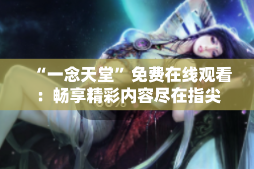 “一念天堂”免费在线观看：畅享精彩内容尽在指尖