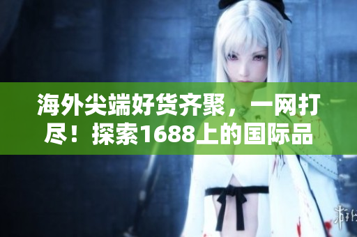 海外尖端好货齐聚，一网打尽！探索1688上的国际品牌与精品推荐