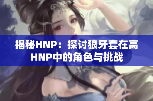 揭秘HNP：探讨狼牙套在高HNP中的角色与挑战