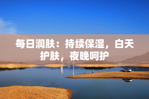 每日润肤：持续保湿，白天护肤，夜晚呵护