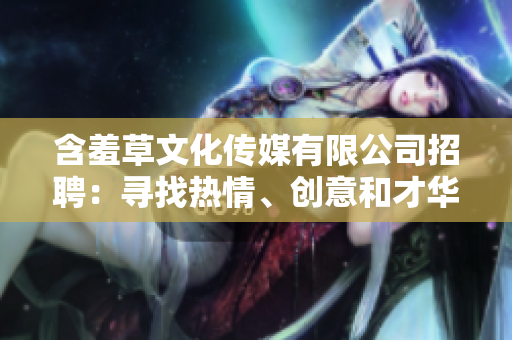 含羞草文化传媒有限公司招聘：寻找热情、创意和才华横溢的人才