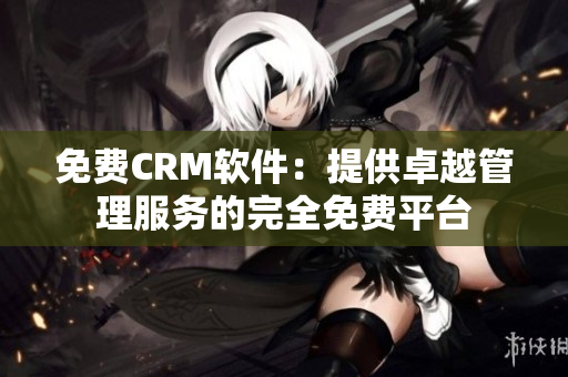 免费CRM软件：提供卓越管理服务的完全免费平台