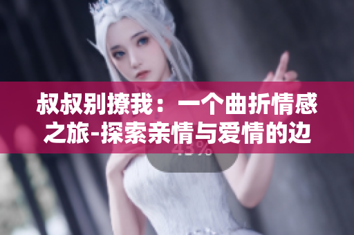 叔叔别撩我：一个曲折情感之旅-探索亲情与爱情的边界