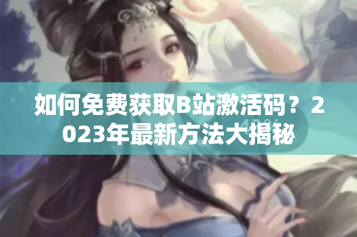 如何免费获取B站激活码？2023年最新方法大揭秘