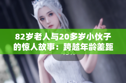 82岁老人与20多岁小伙子的惊人故事：跨越年龄差距的友谊