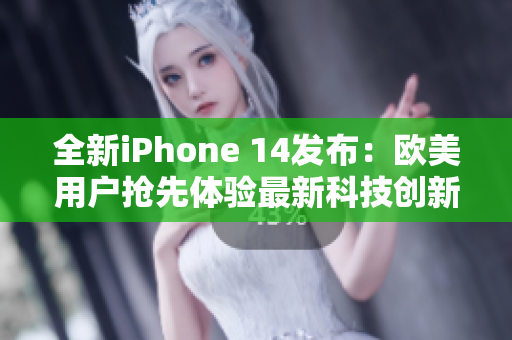 全新iPhone 14发布：欧美用户抢先体验最新科技创新