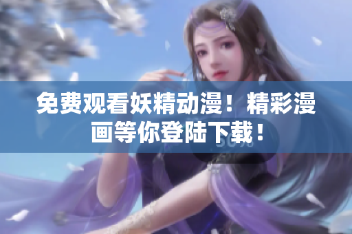免费观看妖精动漫！精彩漫画等你登陆下载！