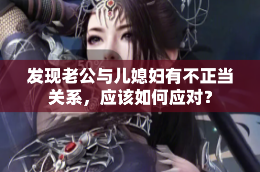 发现老公与儿媳妇有不正当关系，应该如何应对？