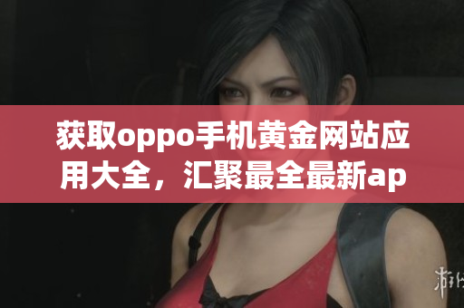 获取oppo手机黄金网站应用大全，汇聚最全最新app资源