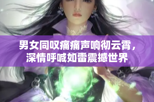 男女同叹痛痛声响彻云霄，深情呼喊如雷震撼世界