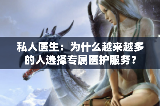 私人医生：为什么越来越多的人选择专属医护服务？
