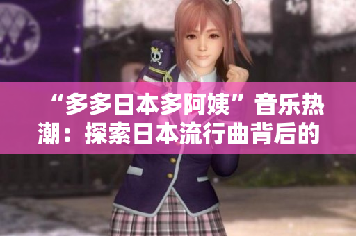 “多多日本多阿姨”音乐热潮：探索日本流行曲背后的文化魅力
