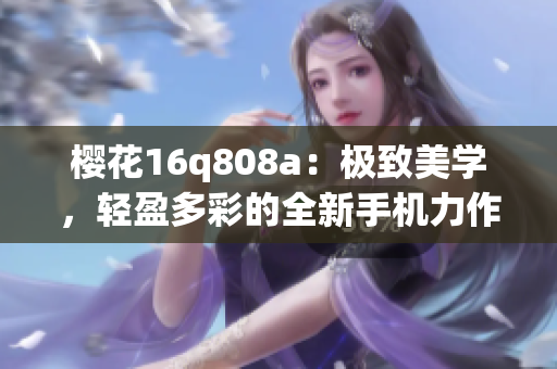 樱花16q808a：极致美学，轻盈多彩的全新手机力作