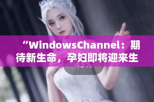 “WindowsChannel：期待新生命，孕妇即将迎来生产”