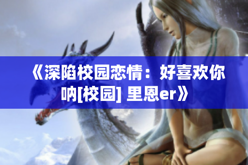 《深陷校园恋情：好喜欢你呐[校园] 里恩er》