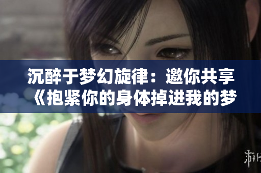 沉醉于梦幻旋律：邀你共享《抱紧你的身体掉进我的梦里》