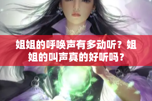姐姐的呼唤声有多动听？姐姐的叫声真的好听吗？