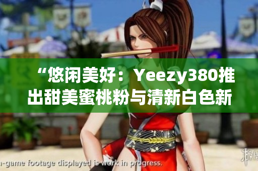 “悠闲美好：Yeezy380推出甜美蜜桃粉与清新白色新配色”