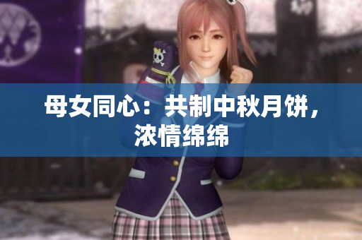 母女同心：共制中秋月饼，浓情绵绵