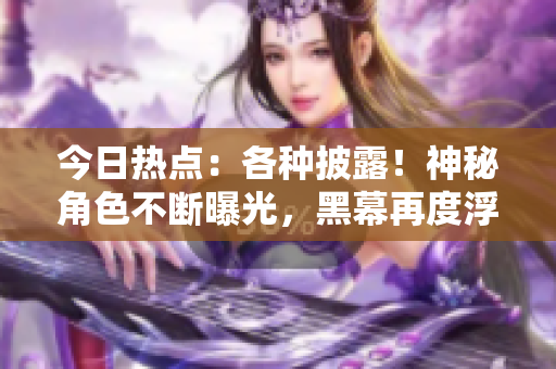 今日热点：各种披露！神秘角色不断曝光，黑幕再度浮出水面，热议不消停