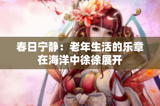 春日宁静：老年生活的乐章在海洋中徐徐展开