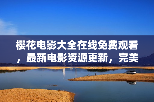 樱花电影大全在线免费观看，最新电影资源更新，完美视听体验