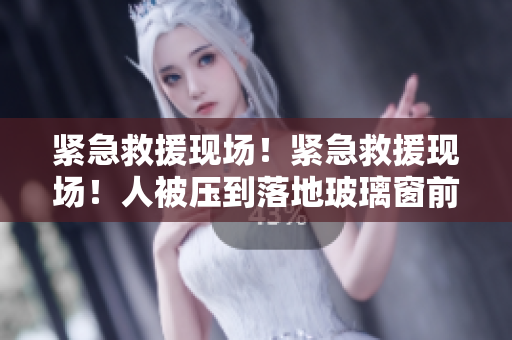 紧急救援现场！紧急救援现场！人被压到落地玻璃窗前！