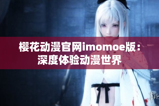 樱花动漫官网imomoe版：深度体验动漫世界