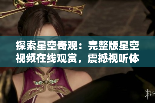 探索星空奇观：完整版星空视频在线观赏，震撼视听体验！