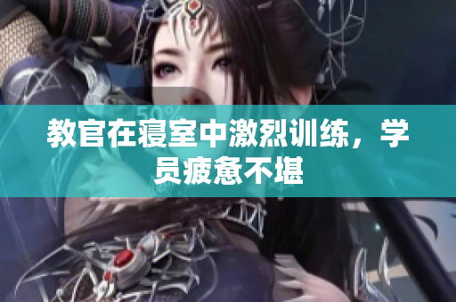 教官在寝室中激烈训练，学员疲惫不堪