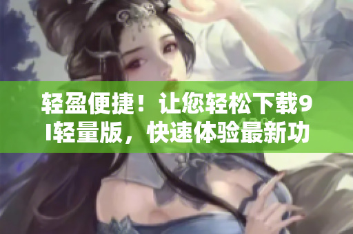 轻盈便捷！让您轻松下载9I轻量版，快速体验最新功能