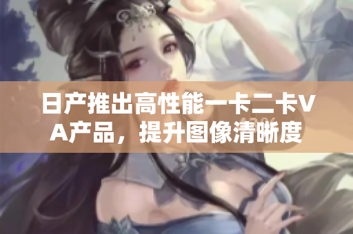 日产推出高性能一卡二卡VA产品，提升图像清晰度